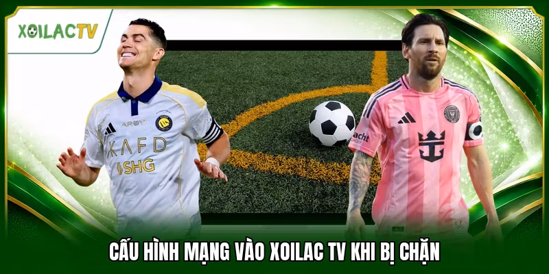 Cấu hình mạng vào Xoilac tv khi bị chặn