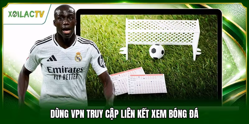 Dùng VPN truy cập liên kết xem bóng đá